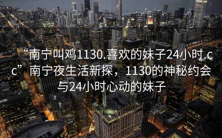 “南寧叫雞1130.喜歡的妹子24小時(shí).cc”南寧夜生活新探，1130的神秘約會(huì)與24小時(shí)心動(dòng)的妹子