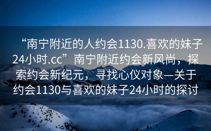 “南寧附近的人約會1130.喜歡的妹子24小時.cc”南寧附近約會新風尚，探索約會新紀元，尋找心儀對象—關于約會1130與喜歡的妹子24小時的探討