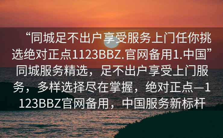 “同城足不出戶享受服務(wù)上門任你挑選絕對正點1123BBZ.官網(wǎng)備用1.中國”同城服務(wù)精選，足不出戶享受上門服務(wù)，多樣選擇盡在掌握，絕對正點—1123BBZ官網(wǎng)備用，中國服務(wù)新標桿