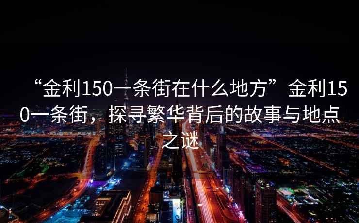 “金利150一條街在什么地方”金利150一條街，探尋繁華背后的故事與地點之謎