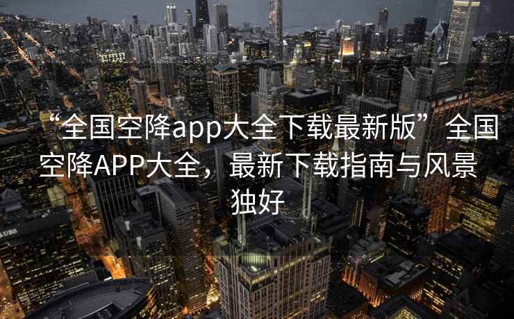 “全國空降app大全下載最新版”全國空降APP大全，最新下載指南與風景獨好