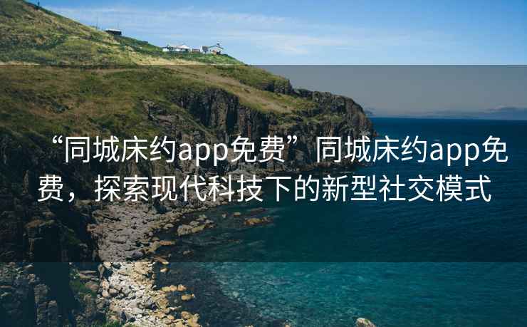 “同城床約app免費”同城床約app免費，探索現代科技下的新型社交模式