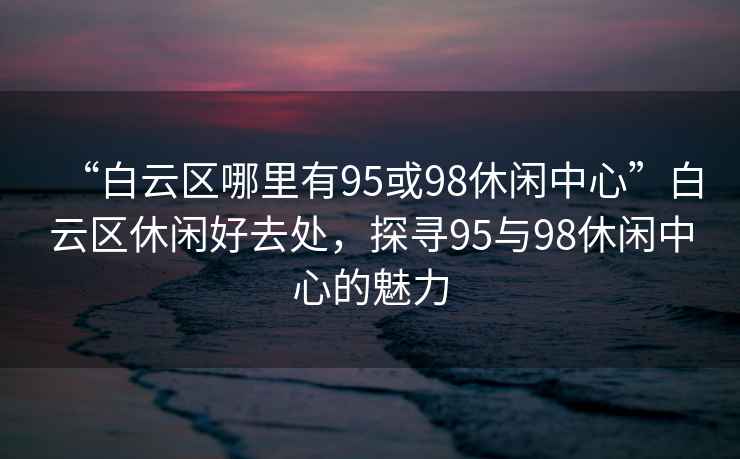 “白云區(qū)哪里有95或98休閑中心”白云區(qū)休閑好去處，探尋95與98休閑中心的魅力