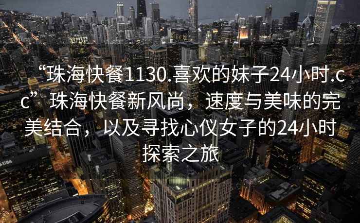 “珠?？觳?130.喜歡的妹子24小時(shí).cc”珠海快餐新風(fēng)尚，速度與美味的完美結(jié)合，以及尋找心儀女子的24小時(shí)探索之旅