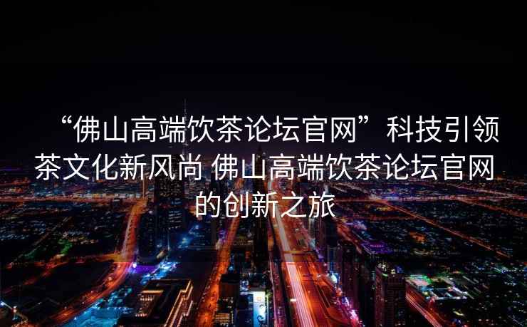 “佛山高端飲茶論壇官網(wǎng)”科技引領(lǐng)茶文化新風尚 佛山高端飲茶論壇官網(wǎng)的創(chuàng)新之旅