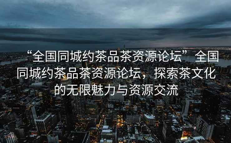 “全國(guó)同城約茶品茶資源論壇”全國(guó)同城約茶品茶資源論壇，探索茶文化的無(wú)限魅力與資源交流