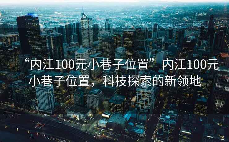 “內江100元小巷子位置”內江100元小巷子位置，科技探索的新領地