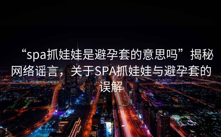 “spa抓娃娃是避孕套的意思嗎”揭秘網(wǎng)絡(luò)謠言，關(guān)于SPA抓娃娃與避孕套的誤解