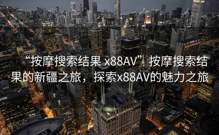“按摩搜索結(jié)果 x88AV”按摩搜索結(jié)果的新疆之旅，探索x88AV的魅力之旅