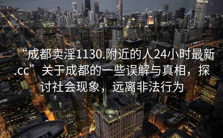 “成都賣淫1130.附近的人24小時最新.cc”關(guān)于成都的一些誤解與真相，探討社會現(xiàn)象，遠(yuǎn)離非法行為