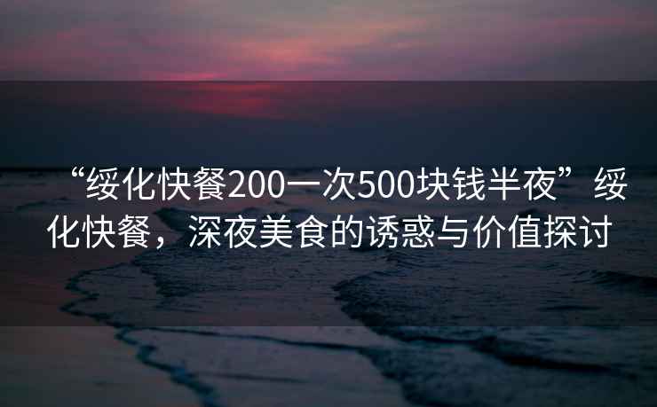 “綏化快餐200一次500塊錢半夜”綏化快餐，深夜美食的誘惑與價值探討