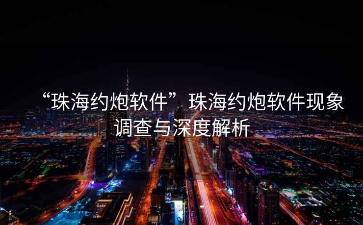 “珠海約炮軟件”珠海約炮軟件現(xiàn)象調(diào)查與深度解析