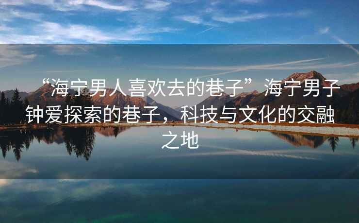 “海寧男人喜歡去的巷子”海寧男子鐘愛探索的巷子，科技與文化的交融之地
