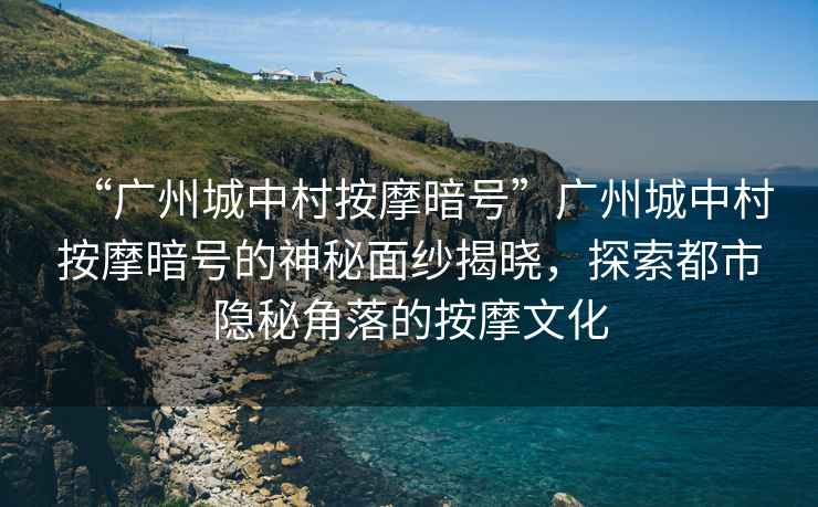 “廣州城中村按摩暗號”廣州城中村按摩暗號的神秘面紗揭曉，探索都市隱秘角落的按摩文化