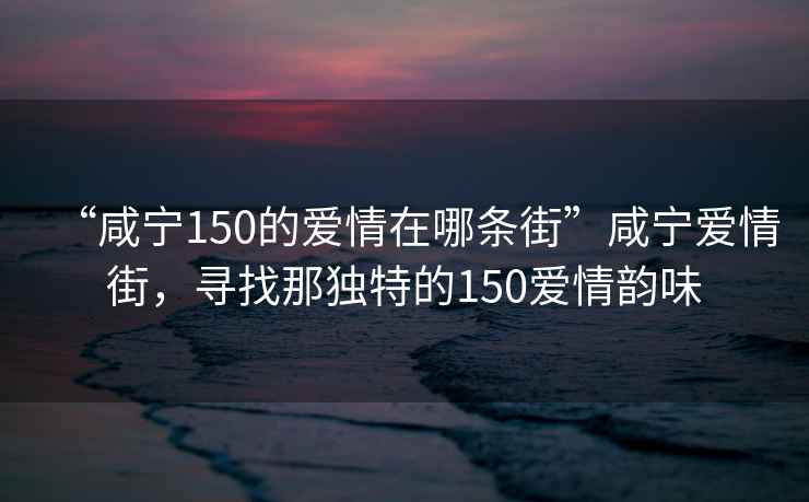 “咸寧150的愛情在哪條街”咸寧愛情街，尋找那獨特的150愛情韻味