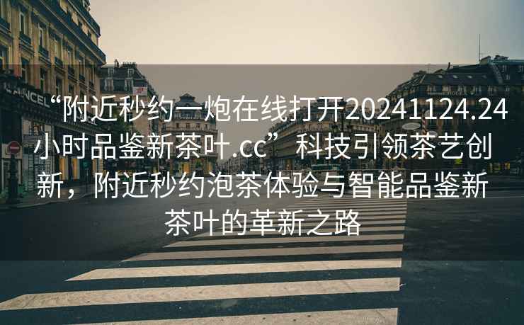 “附近秒約一炮在線打開20241124.24小時品鑒新茶葉.cc”科技引領茶藝創新，附近秒約泡茶體驗與智能品鑒新茶葉的革新之路