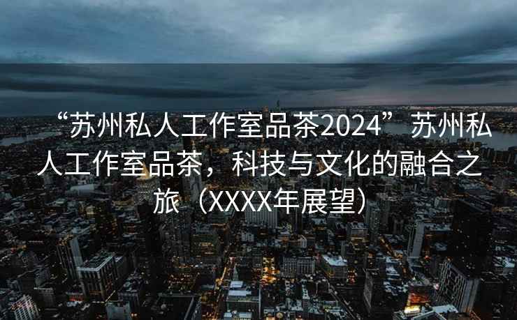 “蘇州私人工作室品茶2024”蘇州私人工作室品茶，科技與文化的融合之旅（XXXX年展望）