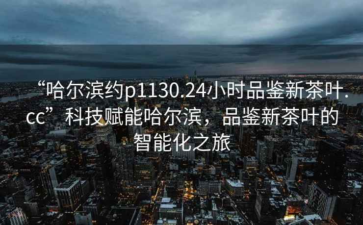 “哈爾濱約p1130.24小時品鑒新茶葉.cc”科技賦能哈爾濱，品鑒新茶葉的智能化之旅