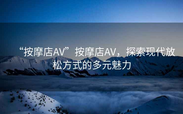 “按摩店AV”按摩店AV，探索現代放松方式的多元魅力