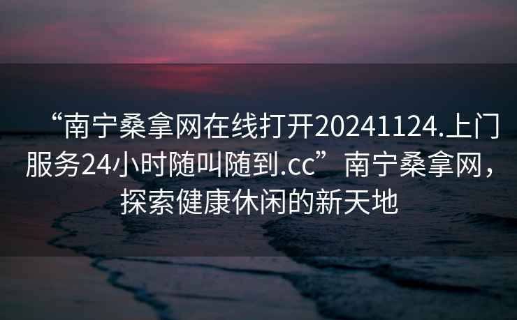 “南寧桑拿網(wǎng)在線打開20241124.上門服務(wù)24小時隨叫隨到.cc”南寧桑拿網(wǎng)，探索健康休閑的新天地