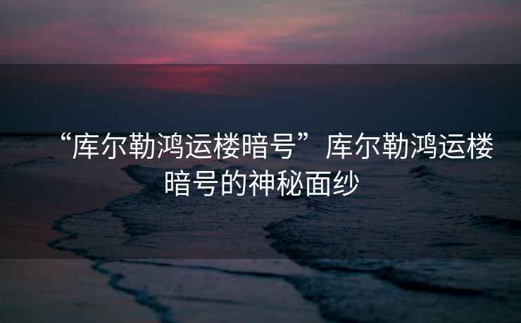 “庫爾勒鴻運樓暗號”庫爾勒鴻運樓暗號的神秘面紗