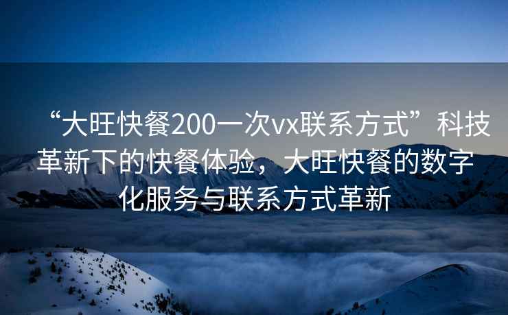 “大旺快餐200一次vx聯系方式”科技革新下的快餐體驗，大旺快餐的數字化服務與聯系方式革新