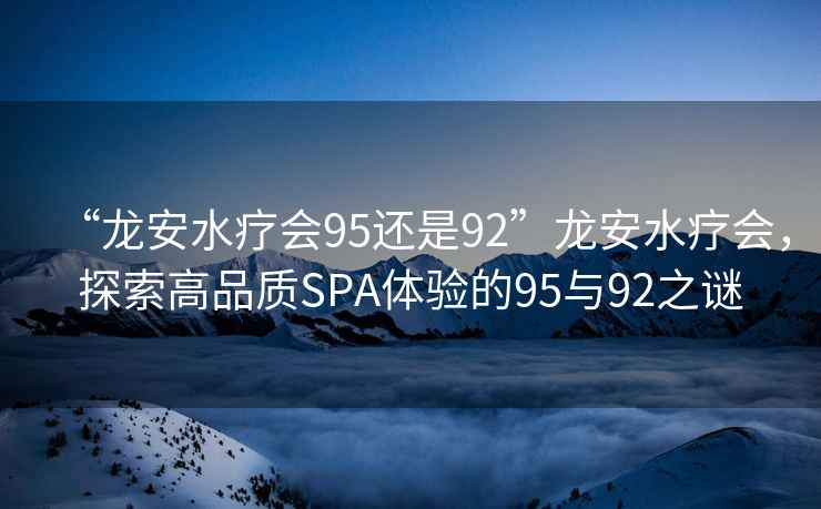 “龍安水療會(huì)95還是92”龍安水療會(huì)，探索高品質(zhì)SPA體驗(yàn)的95與92之謎