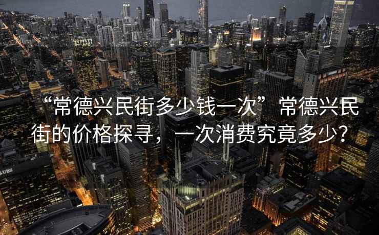 “常德興民街多少錢一次”常德興民街的價格探尋，一次消費究竟多少？