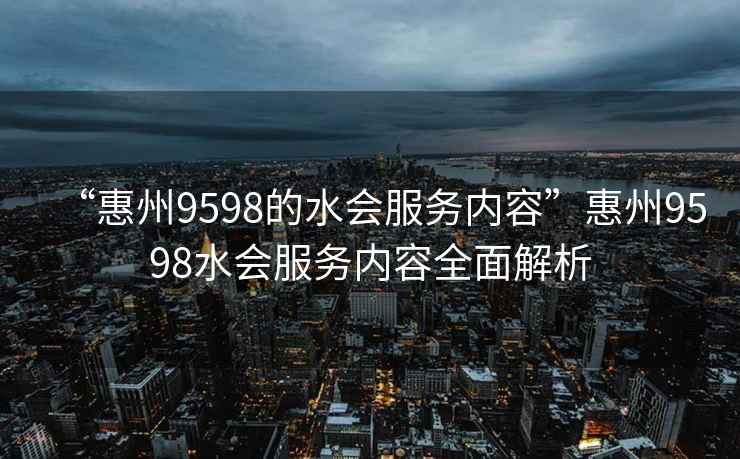 “惠州9598的水會服務(wù)內(nèi)容”惠州9598水會服務(wù)內(nèi)容全面解析