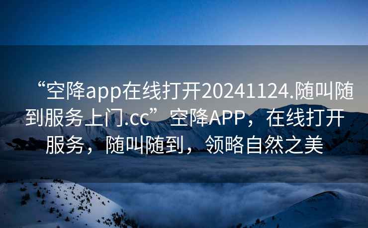 “空降app在線打開20241124.隨叫隨到服務上門.cc”空降APP，在線打開服務，隨叫隨到，領略自然之美