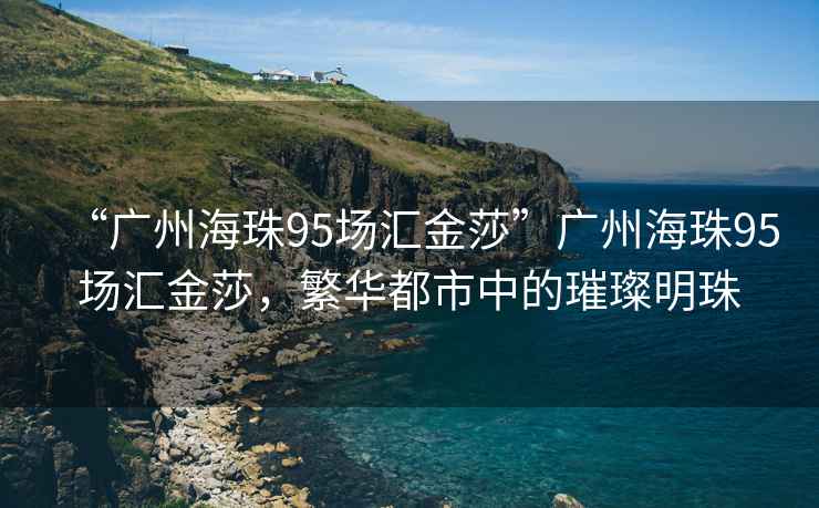 “廣州海珠95場匯金莎”廣州海珠95場匯金莎，繁華都市中的璀璨明珠
