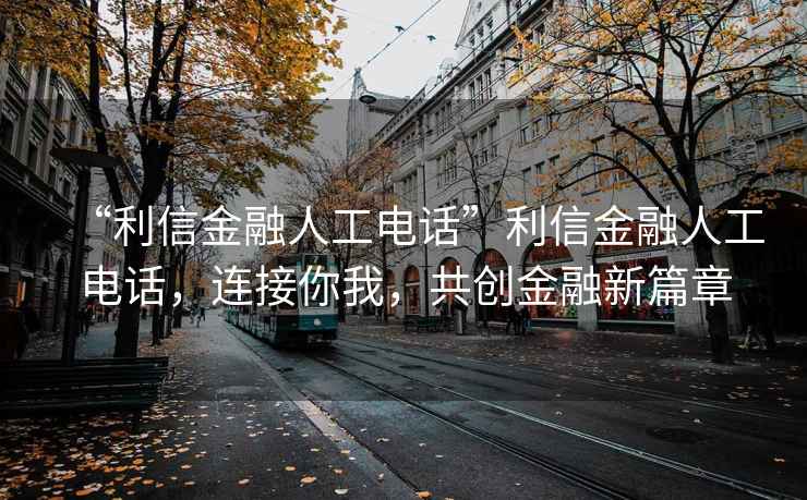 “利信金融人工電話”利信金融人工電話，連接你我，共創(chuàng)金融新篇章
