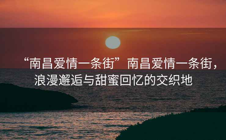 “南昌愛情一條街”南昌愛情一條街，浪漫邂逅與甜蜜回憶的交織地