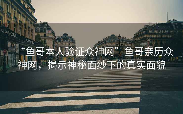 “魚哥本人驗證眾神網”魚哥親歷眾神網，揭示神秘面紗下的真實面貌