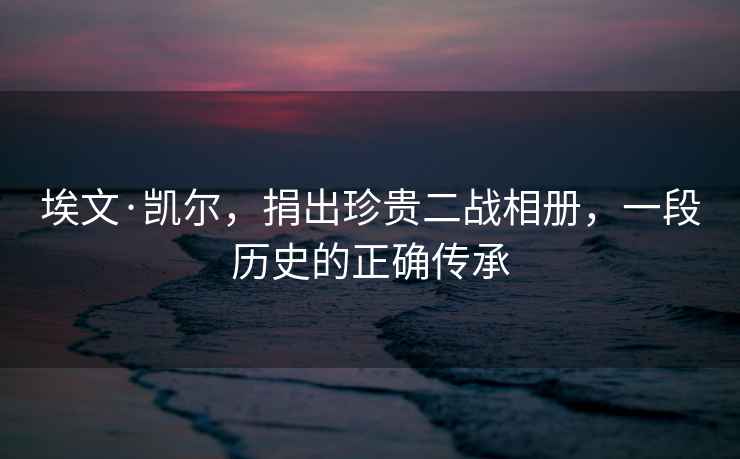 埃文·凱爾，捐出珍貴二戰相冊，一段歷史的正確傳承
