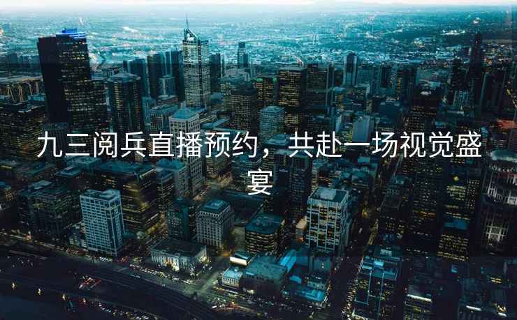 九三閱兵直播預約，共赴一場視覺盛宴