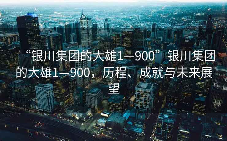 “銀川集團(tuán)的大雄1—900”銀川集團(tuán)的大雄1—900，歷程、成就與未來展望