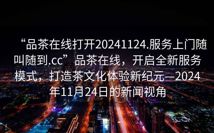 “品茶在線打開20241124.服務上門隨叫隨到.cc”品茶在線，開啟全新服務模式，打造茶文化體驗新紀元—2024年11月24日的新聞視角