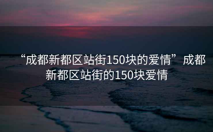 “成都新都區站街150塊的愛情”成都新都區站街的150塊愛情