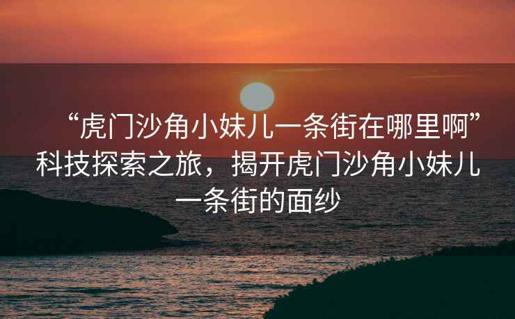 “虎門沙角小妹兒一條街在哪里啊”科技探索之旅，揭開虎門沙角小妹兒一條街的面紗