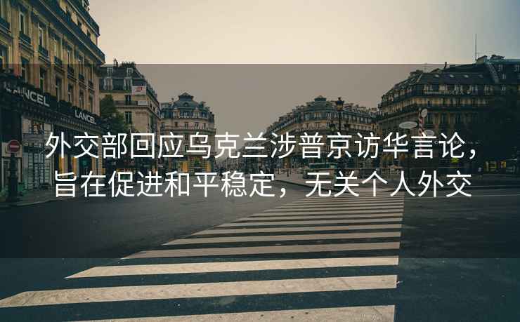 外交部回應(yīng)烏克蘭涉普京訪華言論，旨在促進和平穩(wěn)定，無關(guān)個人外交