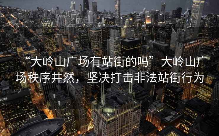 “大嶺山廣場有站街的嗎”大嶺山廣場秩序井然，堅決打擊非法站街行為