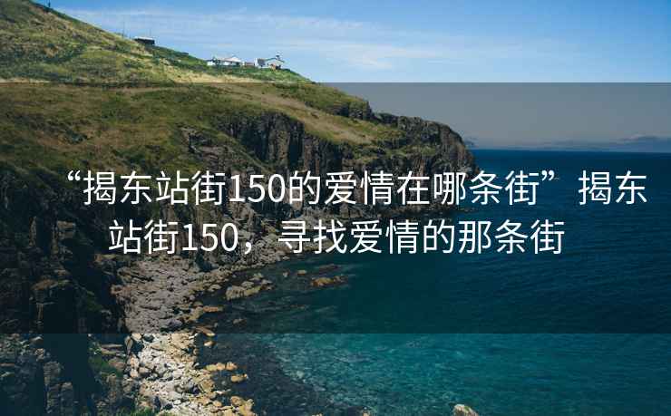 “揭東站街150的愛情在哪條街”揭東站街150，尋找愛情的那條街