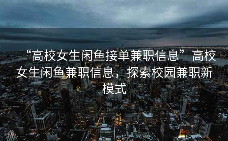 “高校女生閑魚接單兼職信息”高校女生閑魚兼職信息，探索校園兼職新模式