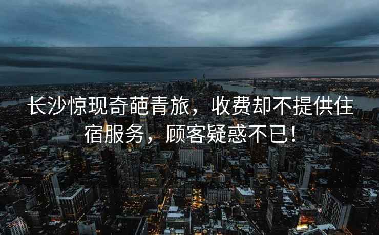 長沙驚現奇葩青旅，收費卻不提供住宿服務，顧客疑惑不已！
