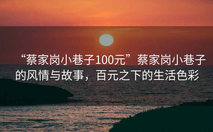 “蔡家崗小巷子100元”蔡家崗小巷子的風情與故事，百元之下的生活色彩
