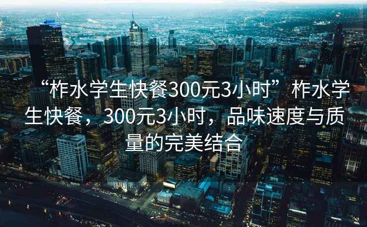 “柞水學(xué)生快餐300元3小時”柞水學(xué)生快餐，300元3小時，品味速度與質(zhì)量的完美結(jié)合