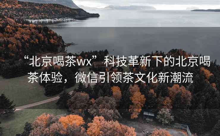 “北京喝茶wx”科技革新下的北京喝茶體驗，微信引領茶文化新潮流