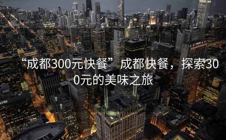 “成都300元快餐”成都快餐，探索300元的美味之旅