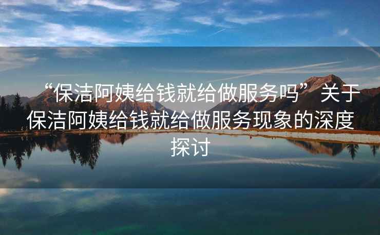 “保潔阿姨給錢就給做服務嗎”關于保潔阿姨給錢就給做服務現象的深度探討